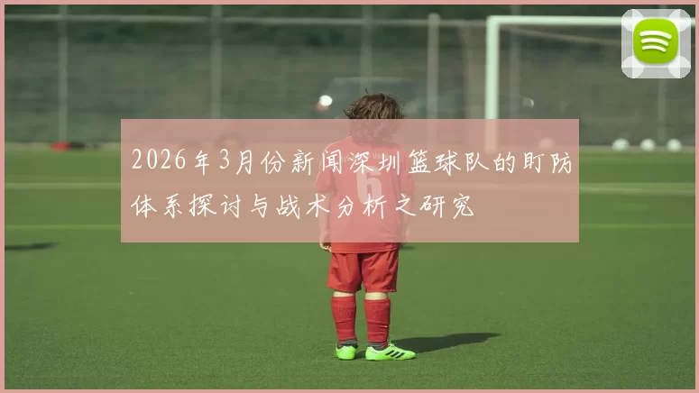 2026年3月份新闻深圳篮球队的盯防体系探讨与战术分析之研究