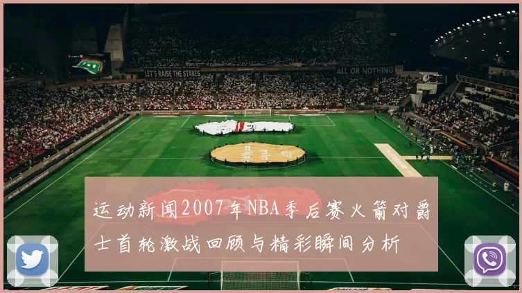 运动新闻2007年NBA季后赛火箭对爵士首轮激战回顾与精彩瞬间分析