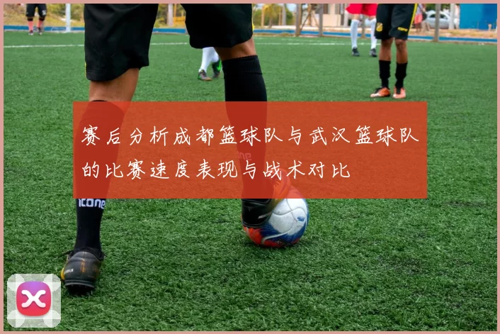 赛后分析成都篮球队与武汉篮球队的比赛速度表现与战术对比