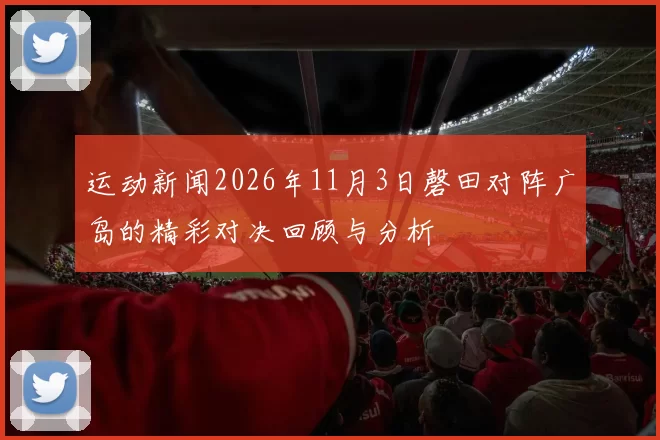 运动新闻2026年11月3日磬田对阵广岛的精彩对决回顾与分析