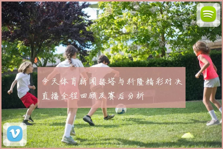 今天体育新闻赫塔与科隆精彩对决直播全程回顾及赛后分析