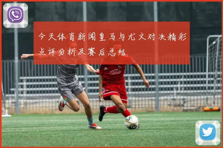 今天体育新闻皇马与尤文对决精彩点评分析及赛后总结